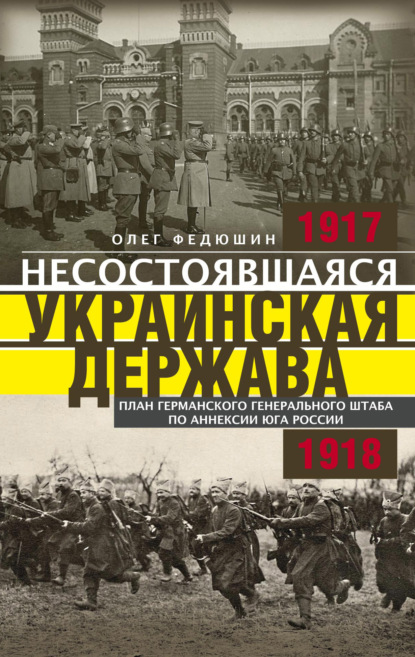 Несостоявшаяся Украинская Держава. Планы германского Генерального штаба по аннексии Юга России. 1917–1918 — Олег Федюшин