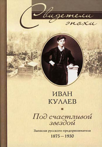 Под счастливой звездой. Записки русского предпринимателя. 1875-1930 - Иван Васильевич Кулаев