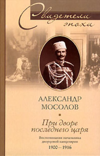 При дворе последнего царя. Воспоминания начальника дворцовой канцелярии. 1900-1916 — Александр Александрович Мосолов