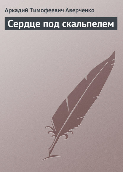 Сердце под скальпелем - Аркадий Аверченко