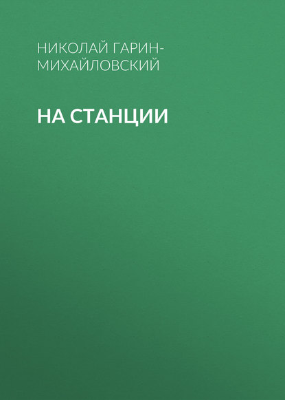 На станции — Николай Гарин-Михайловский