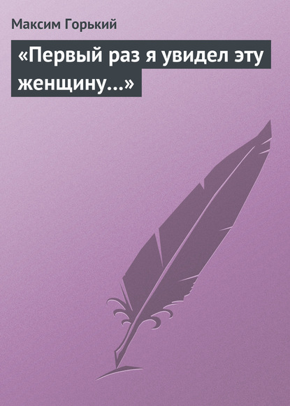 «Первый раз я увидел эту женщину…» — Максим Горький