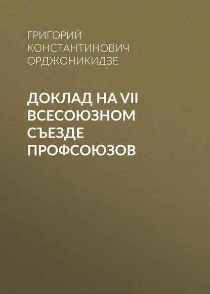 Доклад на VII Всесоюзном съезде профсоюзов - Григорий Константинович (Серго) Орджоникидзе