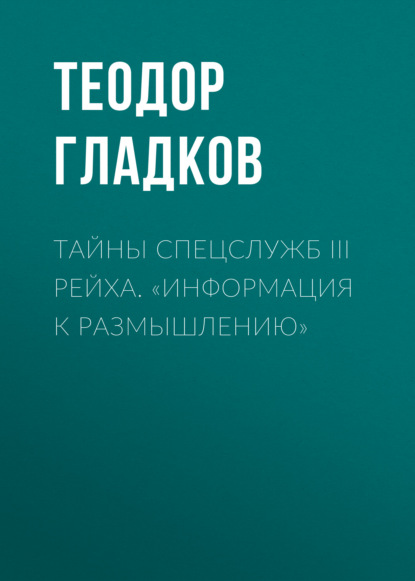 Тайны спецслужб III Рейха. «Информация к размышлению» - Теодор Гладков