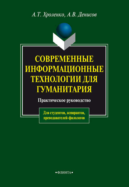 Современные информационные технологии для гуманитария. Практическое руководство для студентов, аспирантов, преподавателей-филологов — А. Т. Хроленко