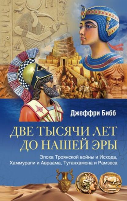 Две тысячи лет до нашей эры. Эпоха Троянской войны и Исхода, Хаммурапи и Авраама, Тутанхамона и Рамзеса - Джеффри Бибб