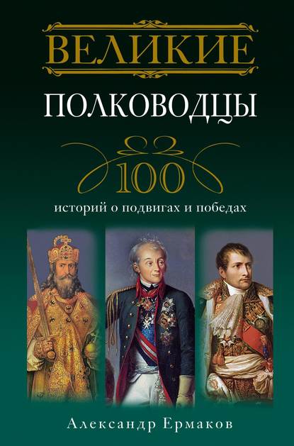 Великие полководцы. 100 историй о подвигах и победах — Александр Игоревич Ермаков