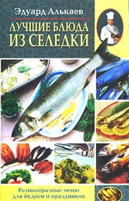 Лучшие блюда из селедки. Разнообразные меню для будней и праздников - Эдуард Николаевич Алькаев