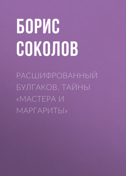 Расшифрованный Булгаков. Тайны «Мастера и Маргариты» - Борис Соколов