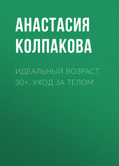 Идеальный возраст 30+. Уход за телом - Анастасия Колпакова