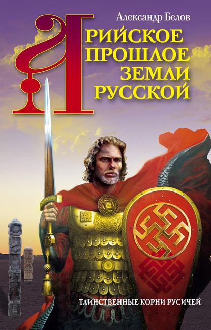 Арийское прошлое земли Русской. Таинственные корни русичей — Александр Белов