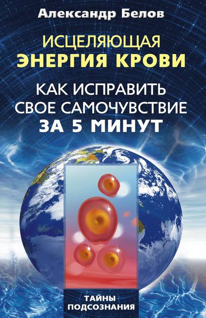 Исцеляющая энергия крови. Как исправить свое самочувствие за 5 минут - Александр Белов