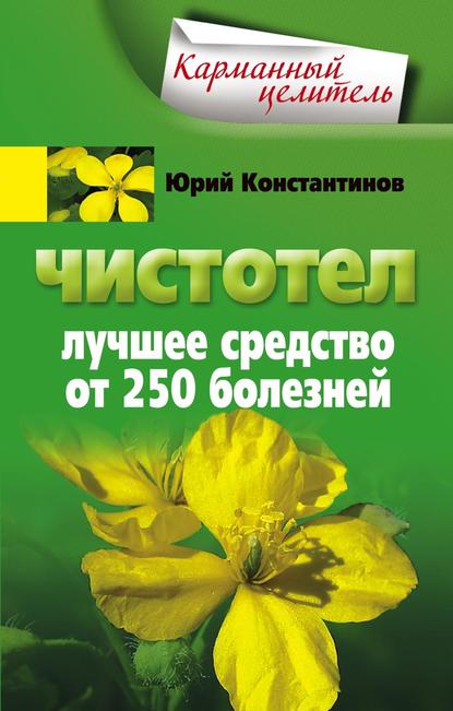 Чистотел. Лучшее средство от 250 болезней - Юрий Константинов