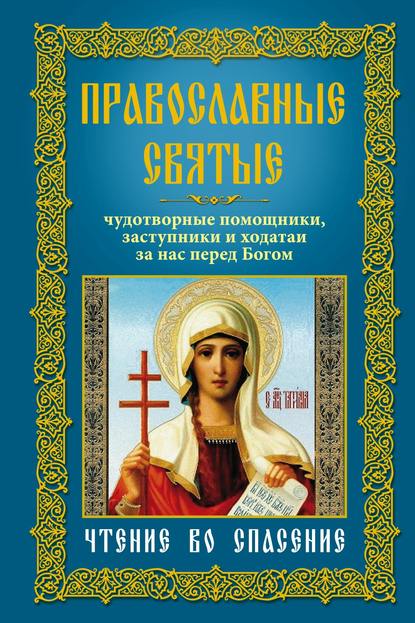 Православные святые. Чудотворные помощники, заступники и ходатаи за нас перед Богом. Чтение во спасение - Группа авторов