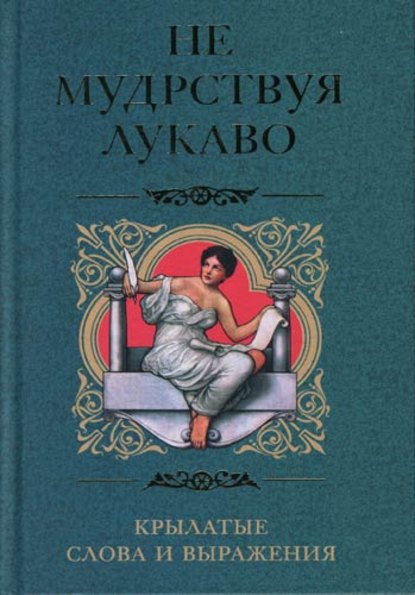 Не мудрствуя лукаво. Крылатые слова и выражения - Группа авторов