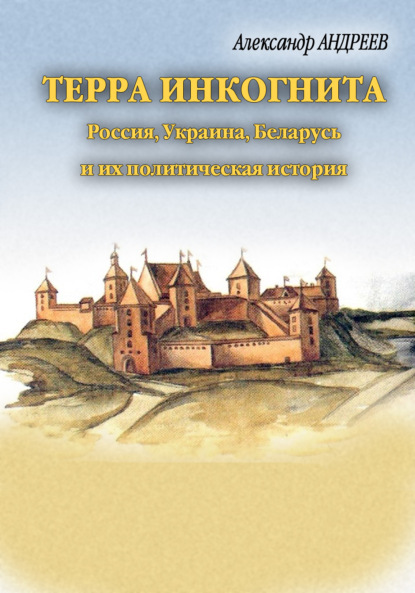 Терра инкогнита: Россия, Украина, Беларусь и их политическая история - Александр Андреев