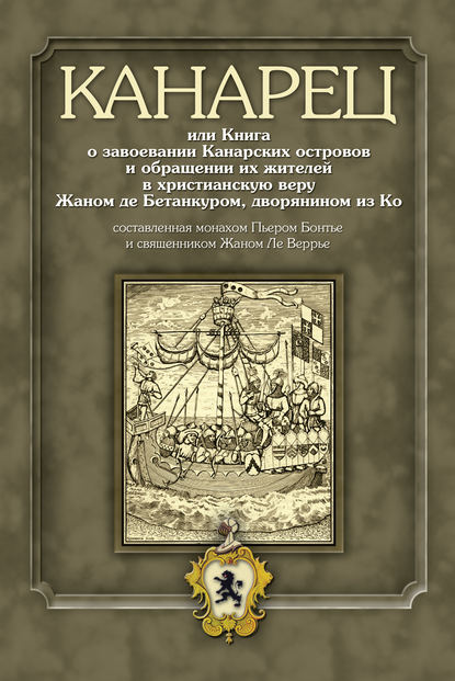 Канарец, или Книга о завоевании Канарских островов и обращении их жителей в христианскую веру Жаном де Бетанкуром, дворянином из Ко, составленная монахом Пьером Бонтье и священником Жаном Ле Веррье - Группа авторов