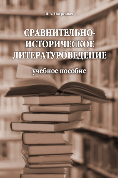 Сравнительно-историческое литературоведение. Учебное пособие - Я. В. Погребная