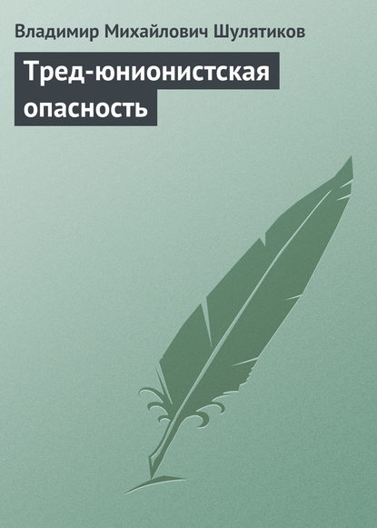 Тред-юнионистская опасность — Владимир Михайлович Шулятиков