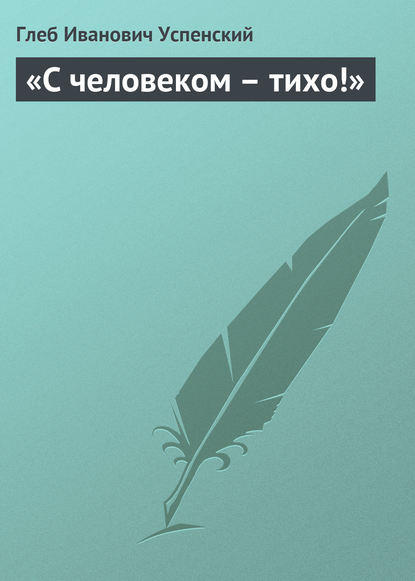 «С человеком – тихо!» — Глеб Иванович Успенский