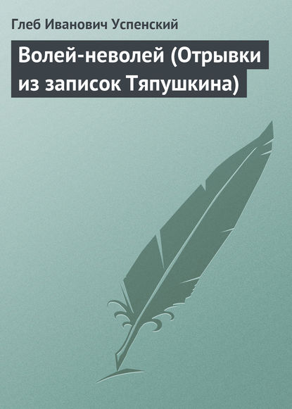 Волей-неволей (Отрывки из записок Тяпушкина) — Глеб Иванович Успенский