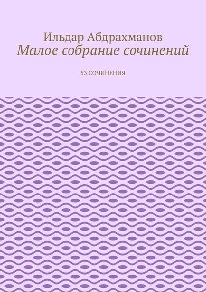 Малое собрание сочинений. 53 сочинения — Ильдар Абдрахманов