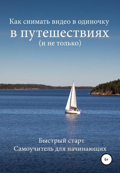 Как снимать видео в одиночку в путешествиях и не только. Быстрый старт. Самоучитель для начинающих — Роман Шкловский