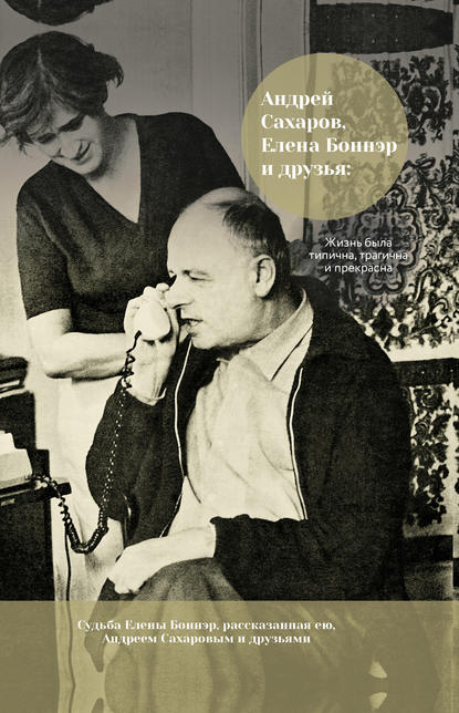 Андрей Сахаров, Елена Боннэр и друзья: жизнь была типична, трагична и прекрасна - Группа авторов