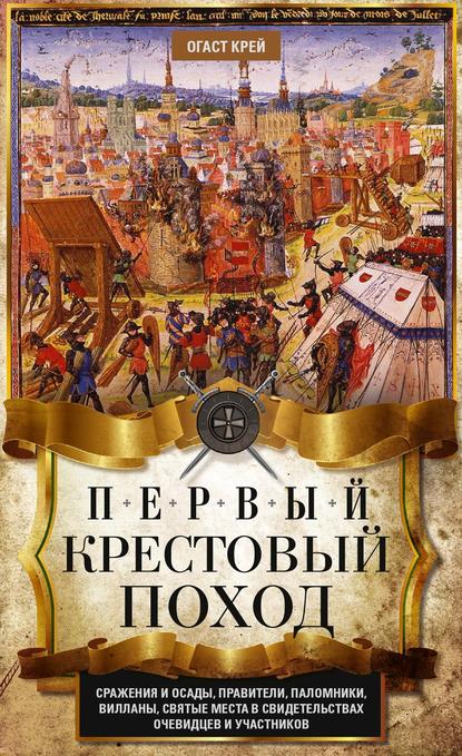 Первый крестовый поход. Сражения и осады, правители, паломники и вилланы, святые места в свидетельствах очевидцев и участников — Огаст Крей