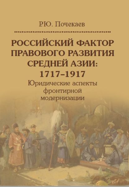 Российский фактор правового развития Средней Азии: 1717–1917. Юридические аспекты фронтирной модернизации - Роман Почекаев