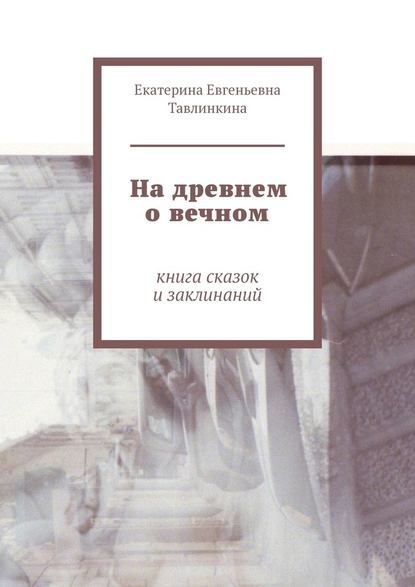 На древнем о вечном. Книга сказок и заклинаний — Екатерина Евгеньевна Тавлинкина