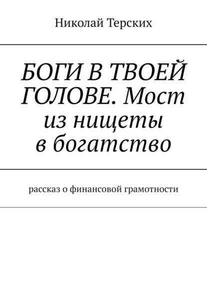 Боги в твоей голове. Мост из нищеты в богатство. Рассказ о финансовой грамотности - Николай Терских