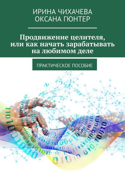 Продвижение целителя, или Как начать зарабатывать на любимом деле. Практическое пособие - Ирина Чихачева