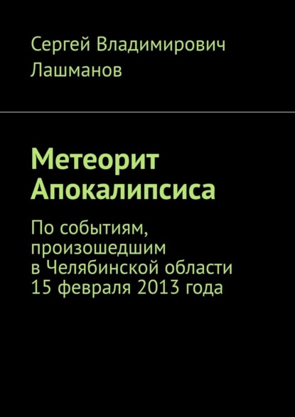 Метеорит Апокалипсиса. По событиям, произошедшим в Челябинской области 15 февраля 2013 года - Сергей Владимирович Лашманов