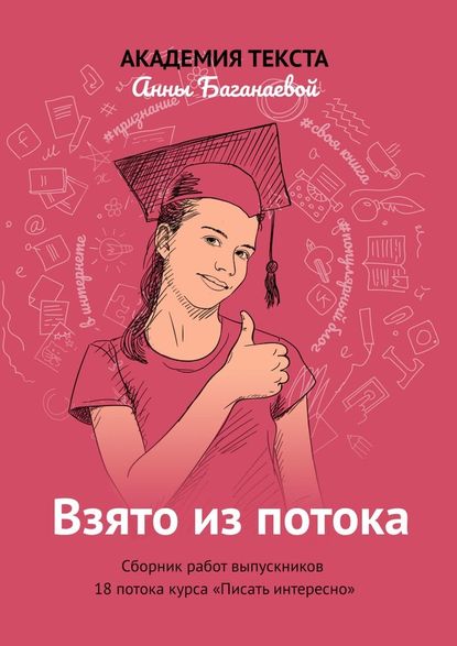 Взято из потока. Сборник работ выпускников 18-го потока курса «Писать интересно» - Академия текста Анны Баганаевой