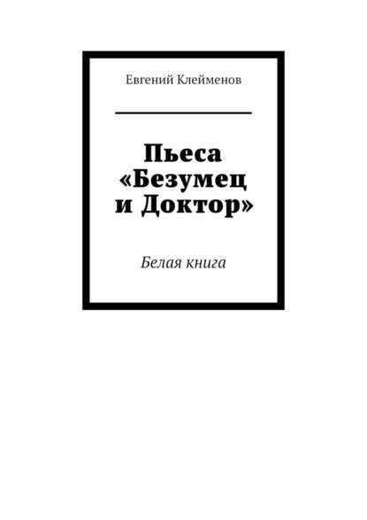 Пьеса «Безумец и Доктор». Белая книга — Евгений Юрьевич Клейменов