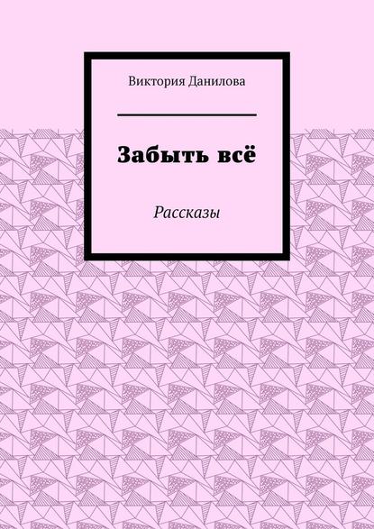 Забыть всё. Рассказы — Виктория Данилова