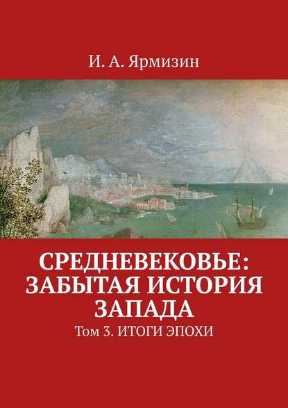 Средневековье: забытая история Запада. Том 3. Итоги эпохи - И. А. Ярмизин