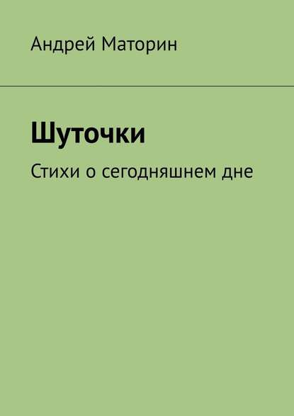 Шуточки. Стихи о сегодняшнем дне - Андрей Маторин