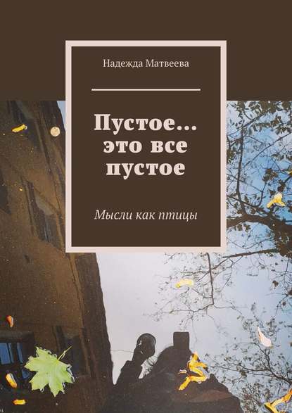 Пустое… это все пустое. Мысли как птицы - Надежда Матвеева