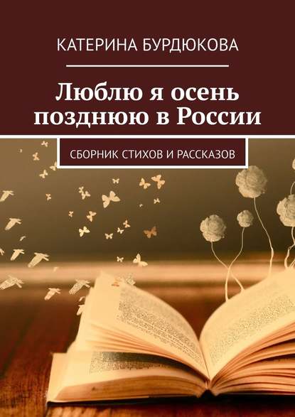 Люблю я осень позднюю в России. Сборник стихов и рассказов — Катерина Бурдюкова