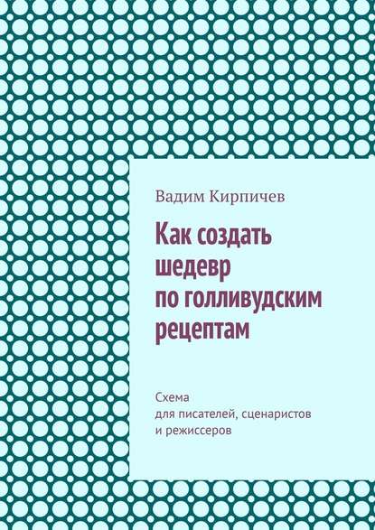 Как создать шедевр по голливудским рецептам. Схема для писателей, сценаристов и режиссеров - Вадим Кирпичев