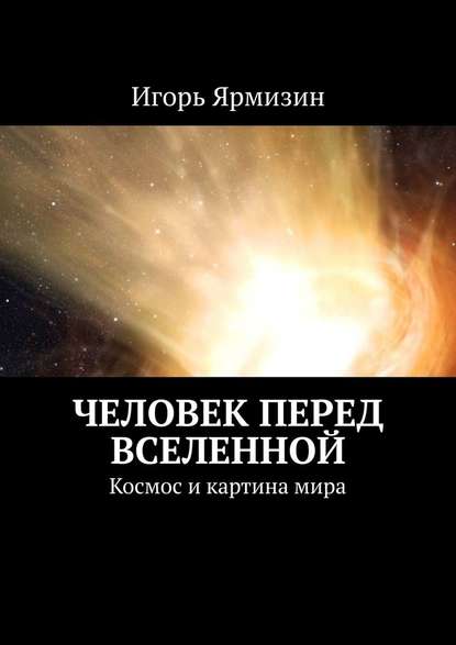 Человек перед Вселенной. Космос и картина мира - Игорь Ярмизин