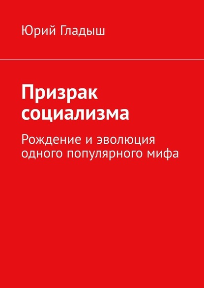 Призрак социализма. Рождение и эволюция одного популярного мифа - Юрий Гладыш