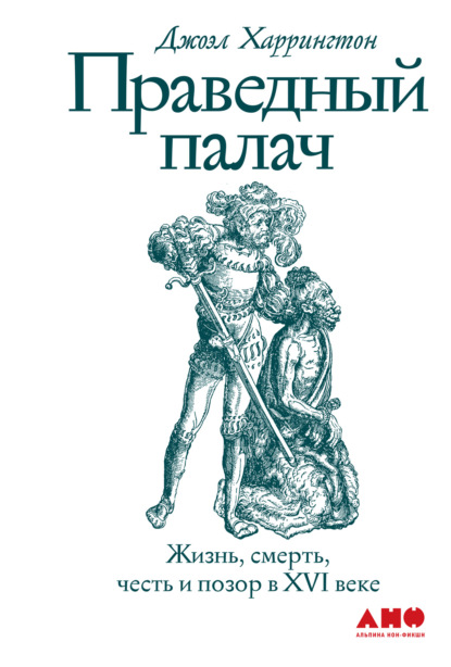 Праведный палач. Жизнь, смерть, честь и позор в XVI веке - Джоэл Харрингтон