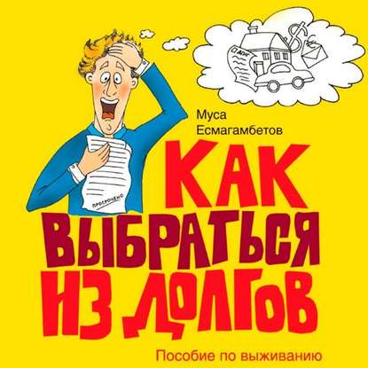 Как выбраться из долгов: Пособие по выживанию - Муса Есмагамбетов