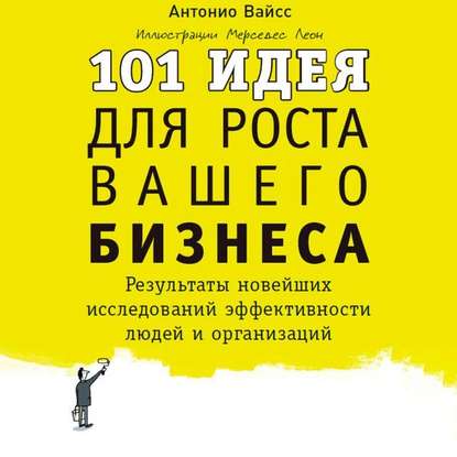 101 идея для роста вашего бизнеса. Результаты новейших исследований эффективности людей и организаций - Антонио Вайсс