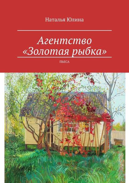 Агентство «Золотая рыбка». Пьеса - Наталья Юлина