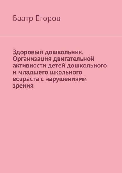 Здоровый дошкольник. Организация двигательной активности детей дошкольного и младшего школьного возраста с нарушениями зрения - Баатр Егоров