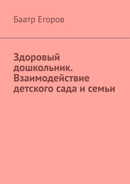 Здоровый дошкольник. Взаимодействие детского сада и семьи - Баатр Егоров